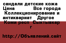 сандали детские кожа › Цена ­ 2 000 - Все города Коллекционирование и антиквариат » Другое   . Коми респ.,Сыктывкар г.